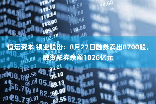 恒运资本 锡业股份：8月27日融券卖出8700股，融资融券余额1026亿元