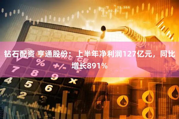 钻石配资 亨通股份：上半年净利润127亿元，同比增长891%
