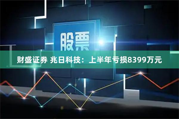 财盛证券 兆日科技：上半年亏损8399万元