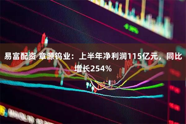 易富配资 章源钨业：上半年净利润115亿元，同比增长254%