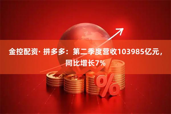 金控配资· 拼多多：第二季度营收103985亿元，同比增长7%