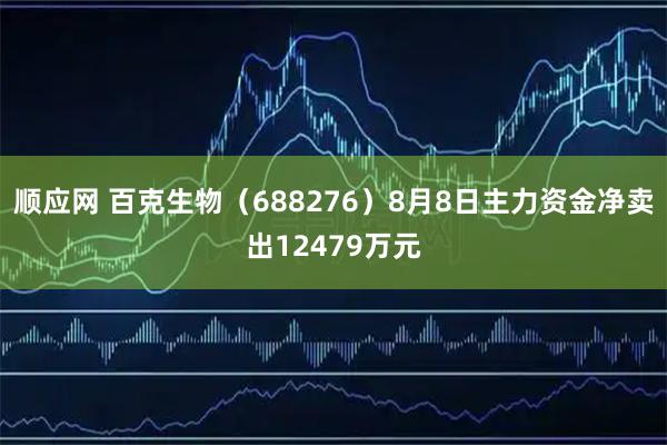 顺应网 百克生物（688276）8月8日主力资金净卖出12479万元