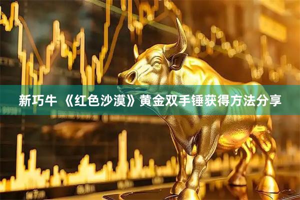 新巧牛 《红色沙漠》黄金双手锤获得方法分享