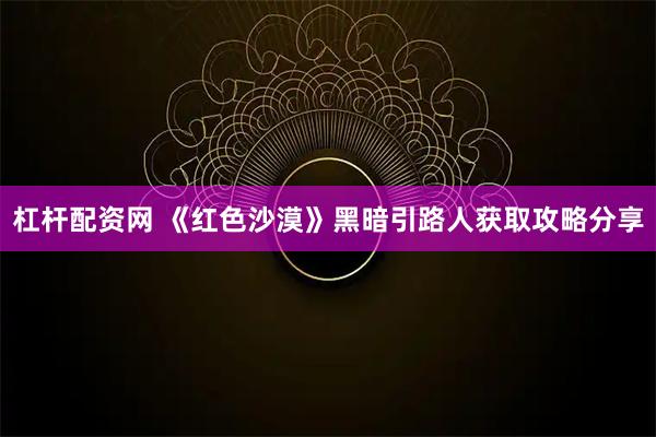 杠杆配资网 《红色沙漠》黑暗引路人获取攻略分享