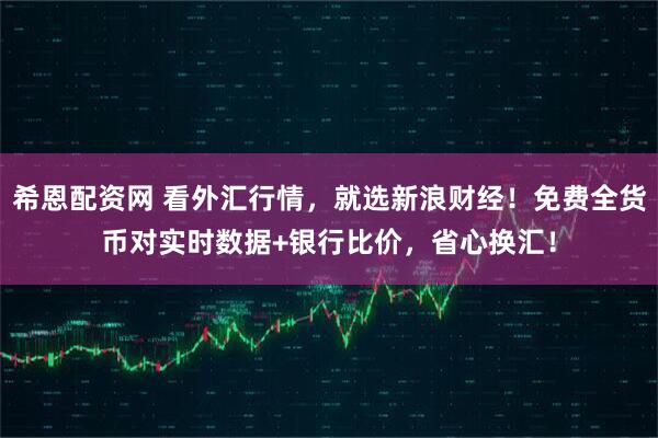 希恩配资网 看外汇行情，就选新浪财经！免费全货币对实时数据+银行比价，省心换汇！