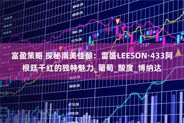 富盈策略 探秘南美佳酿：雷盛LEESON·433阿根廷干红的独特魅力_葡萄_酸度_博纳达