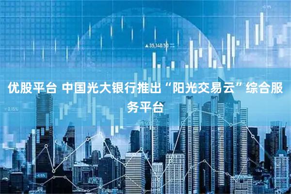 优股平台 中国光大银行推出“阳光交易云”综合服务平台