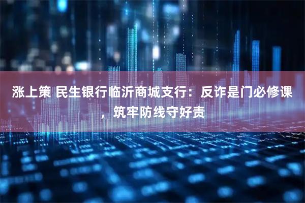 涨上策 民生银行临沂商城支行：反诈是门必修课，筑牢防线守好责