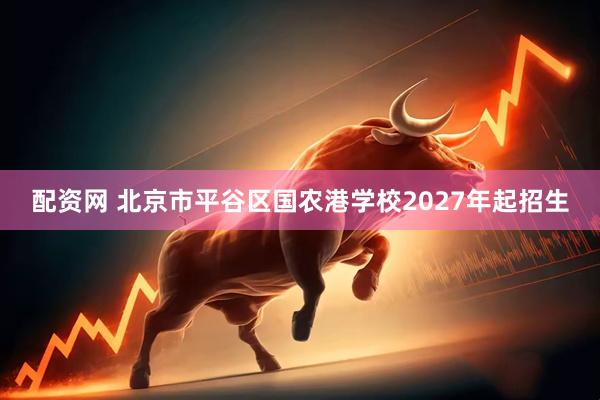配资网 北京市平谷区国农港学校2027年起招生