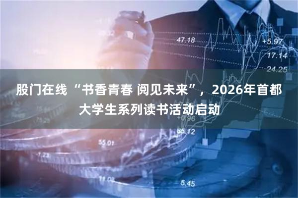 股门在线 “书香青春 阅见未来”，2026年首都大学生系列读书活动启动