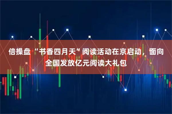 倍操盘 “书香四月天”阅读活动在京启动，面向全国发放亿元阅读大礼包