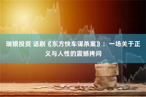 瑞银投资 话剧《东方快车谋杀案》：一场关于正义与人性的震撼拷问