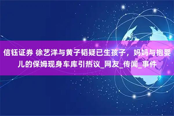 信钰证券 徐艺洋与黄子韬疑已生孩子，妈妈与抱婴儿的保姆现身车库引热议_网友_传闻_事件