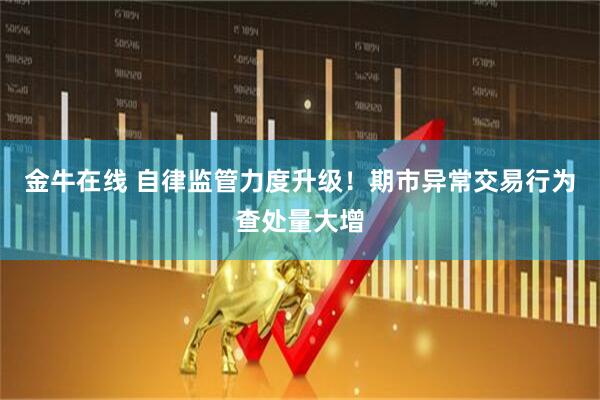 金牛在线 自律监管力度升级！期市异常交易行为查处量大增