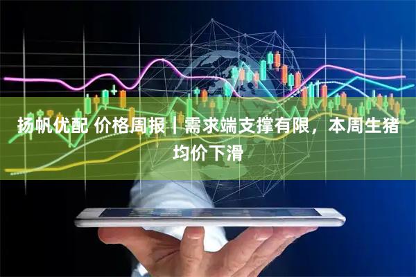 扬帆优配 价格周报｜需求端支撑有限，本周生猪均价下滑