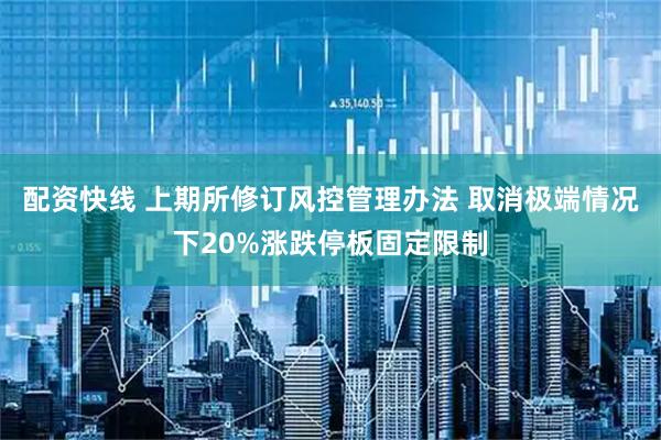 配资快线 上期所修订风控管理办法 取消极端情况下20%涨跌停板固定限制