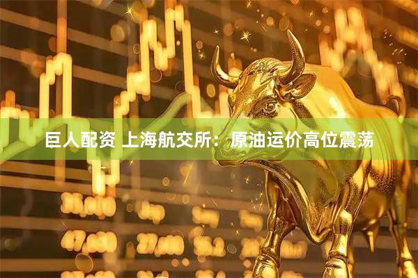 巨人配资 上海航交所：原油运价高位震荡