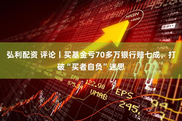 弘利配资 评论丨买基金亏70多万银行赔七成，打破“买者自负”迷思