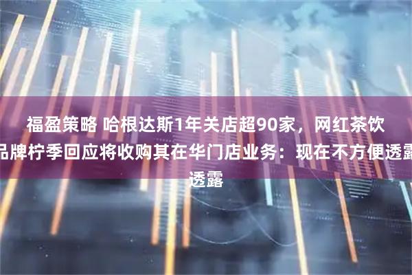 福盈策略 哈根达斯1年关店超90家，网红茶饮品牌柠季回应将收购其在华门店业务：现在不方便透露