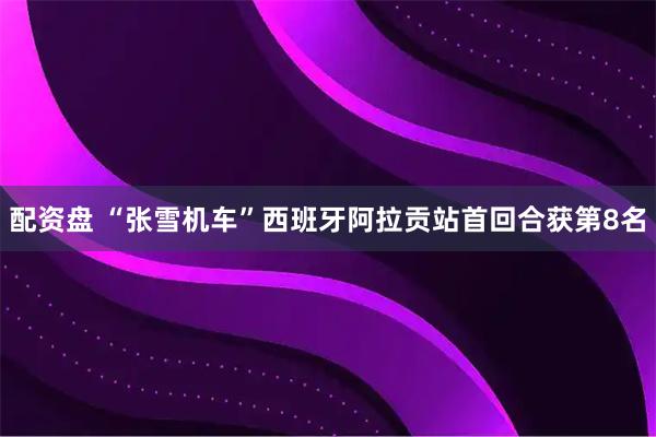 配资盘 “张雪机车”西班牙阿拉贡站首回合获第8名
