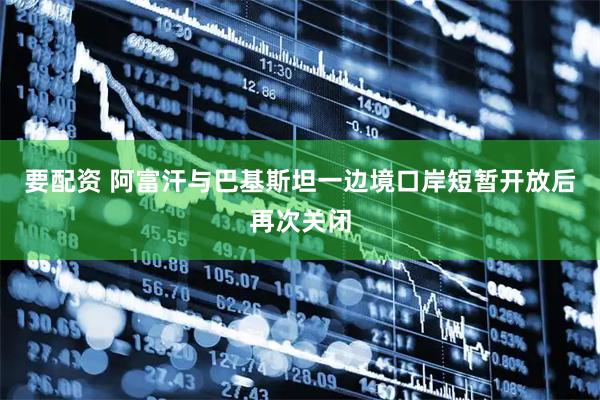 要配资 阿富汗与巴基斯坦一边境口岸短暂开放后再次关闭