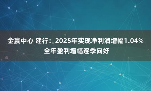 金赢中心 建行：2025年实现净利润增幅1.04% 全年盈利增幅逐季向好
