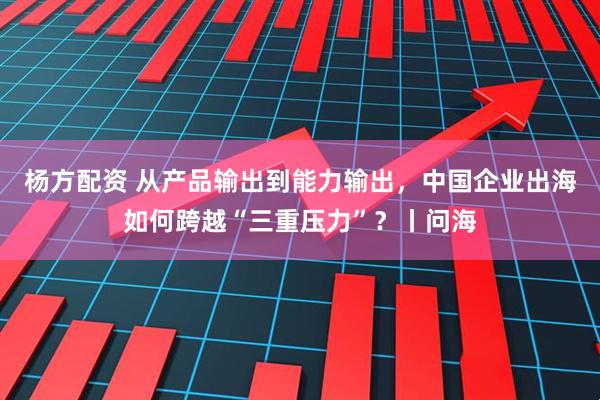 杨方配资 从产品输出到能力输出，中国企业出海如何跨越“三重压力”？丨问海