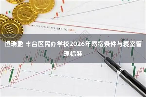 恒瑞盈 丰台区民办学校2026年寄宿条件与寝室管理标准