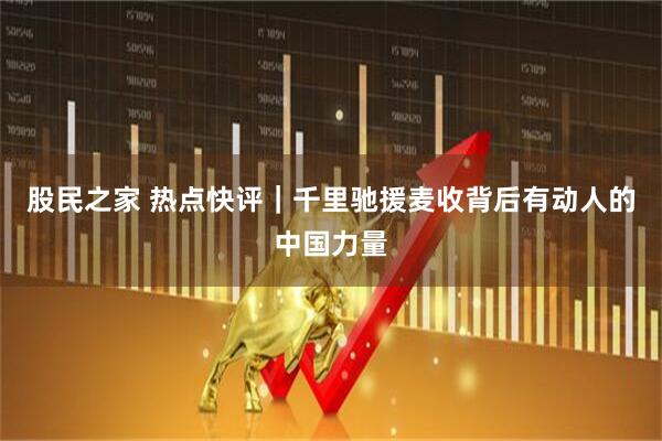 股民之家 热点快评｜千里驰援麦收背后有动人的中国力量