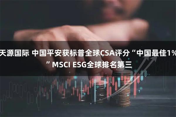 天源国际 中国平安获标普全球CSA评分“中国最佳1% ”MSCI ESG全球排名第三
