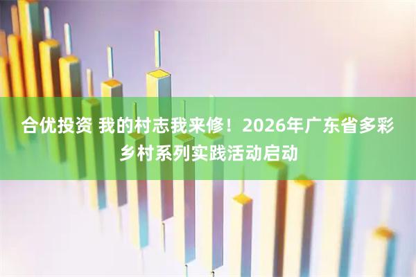 合优投资 我的村志我来修！2026年广东省多彩乡村系列实践活动启动