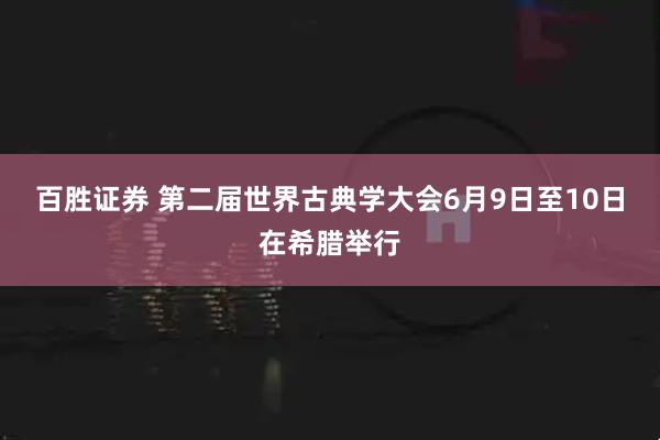 百胜证券 第二届世界古典学大会6月9日至10日在希腊举行