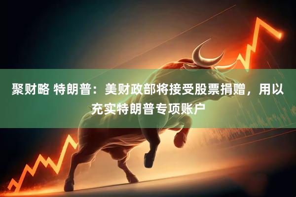聚财略 特朗普：美财政部将接受股票捐赠，用以充实特朗普专项账户