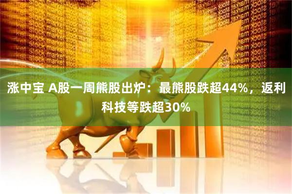 涨中宝 A股一周熊股出炉：最熊股跌超44%，返利科技等跌超30%