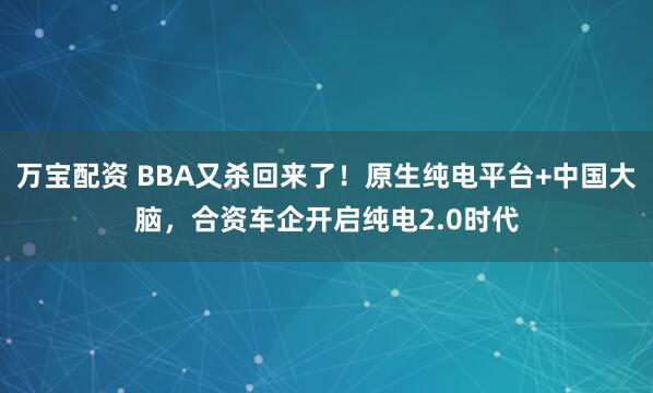 万宝配资 BBA又杀回来了！原生纯电平台+中国大脑，合资车企开启纯电2.0时代