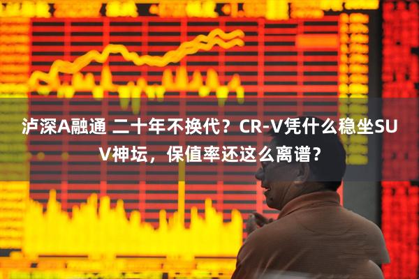 泸深A融通 二十年不换代？CR-V凭什么稳坐SUV神坛，保值率还这么离谱？