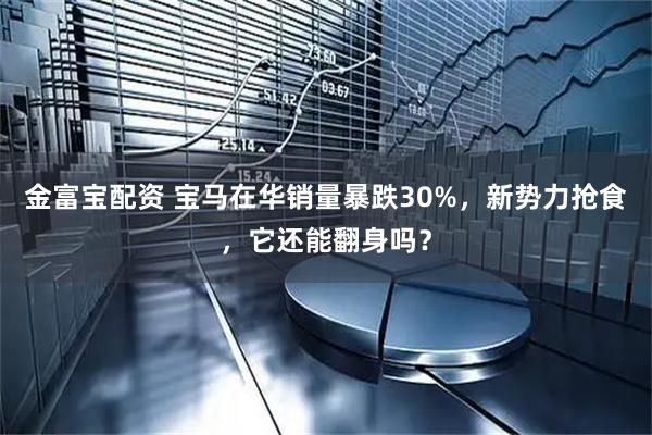 金富宝配资 宝马在华销量暴跌30%，新势力抢食，它还能翻身吗？