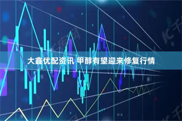 大鑫优配资讯 甲醇有望迎来修复行情