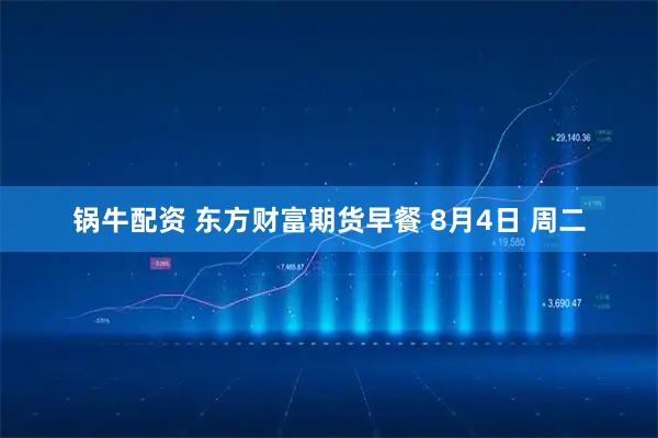 锅牛配资 东方财富期货早餐 8月4日 周二