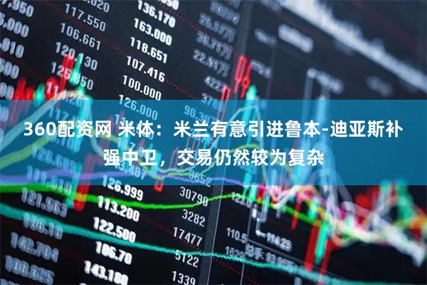 360配资网 米体：米兰有意引进鲁本-迪亚斯补强中卫，交易仍然较为复杂