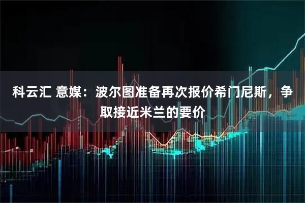 科云汇 意媒：波尔图准备再次报价希门尼斯，争取接近米兰的要价