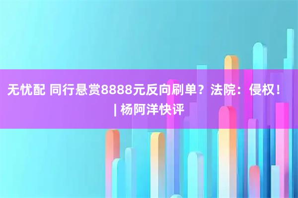 无忧配 同行悬赏8888元反向刷单？法院：侵权！ | 杨阿洋快评